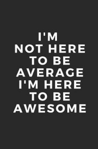 Cover of I'm Not Here to Be Average I'm Here to Be Awesome