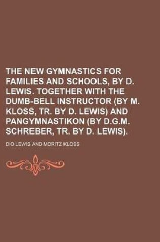 Cover of The New Gymnastics for Families and Schools, by D. Lewis. Together with the Dumb-Bell Instructor (by M. Kloss, Tr. by D. Lewis) and Pangymnastikon (by D.G.M. Schreber, Tr. by D. Lewis).