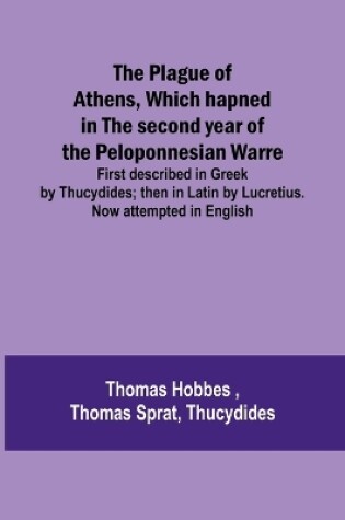 Cover of The Plague of Athens, which hapned in the second year of the Peloponnesian Warre; First described in Greek by Thucydides; then in Latin by Lucretius. Now attempted in English