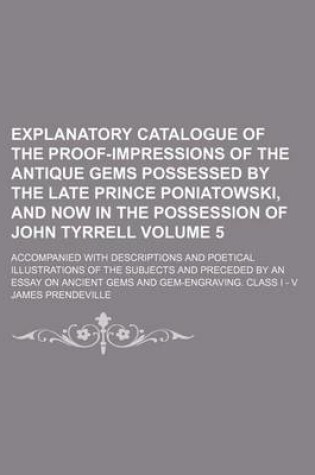 Cover of Explanatory Catalogue of the Proof-Impressions of the Antique Gems Possessed by the Late Prince Poniatowski, and Now in the Possession of John Tyrrell Volume 5; Accompanied with Descriptions and Poetical Illustrations of the Subjects and Preceded by an Ess