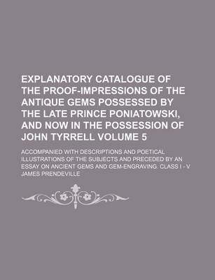 Book cover for Explanatory Catalogue of the Proof-Impressions of the Antique Gems Possessed by the Late Prince Poniatowski, and Now in the Possession of John Tyrrell Volume 5; Accompanied with Descriptions and Poetical Illustrations of the Subjects and Preceded by an Ess