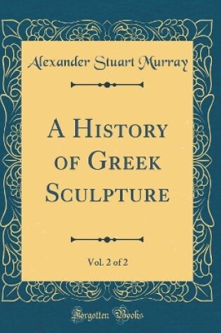 Cover of A History of Greek Sculpture, Vol. 2 of 2 (Classic Reprint)