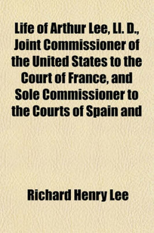 Cover of Life of Arthur Lee, LL. D., Joint Commissioner of the United States to the Court of France, and Sole Commissioner to the Courts of Spain and