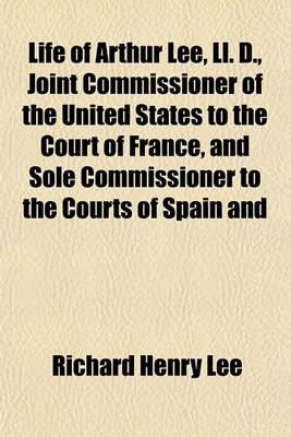 Book cover for Life of Arthur Lee, LL. D., Joint Commissioner of the United States to the Court of France, and Sole Commissioner to the Courts of Spain and