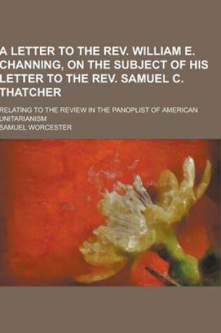 Cover of A Letter to the REV. William E. Channing, on the Subject of His Letter to the REV. Samuel C. Thatcher; Relating to the Review in the Panoplist of Am