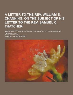 Book cover for A Letter to the REV. William E. Channing, on the Subject of His Letter to the REV. Samuel C. Thatcher; Relating to the Review in the Panoplist of Am