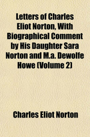 Cover of Letters of Charles Eliot Norton, with Biographical Comment by His Daughter Sara Norton and M.A. DeWolfe Howe (Volume 2)