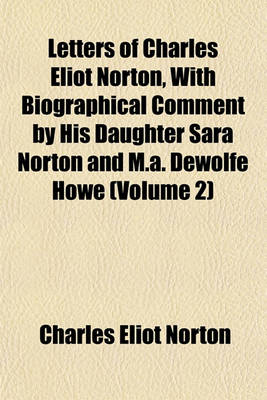 Book cover for Letters of Charles Eliot Norton, with Biographical Comment by His Daughter Sara Norton and M.A. DeWolfe Howe (Volume 2)