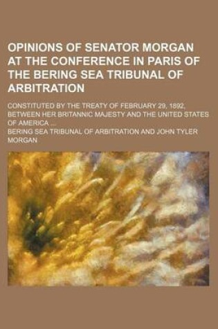 Cover of Opinions of Senator Morgan at the Conference in Paris of the Bering Sea Tribunal of Arbitration; Constituted by the Treaty of February 29, 1892, Between Her Britannic Majesty and the United States of America