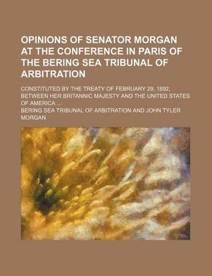 Book cover for Opinions of Senator Morgan at the Conference in Paris of the Bering Sea Tribunal of Arbitration; Constituted by the Treaty of February 29, 1892, Between Her Britannic Majesty and the United States of America