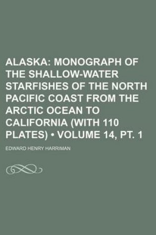 Cover of Alaska (Volume 14, PT. 1); Monograph of the Shallow-Water Starfishes of the North Pacific Coast from the Arctic Ocean to California (with 110 Plates)
