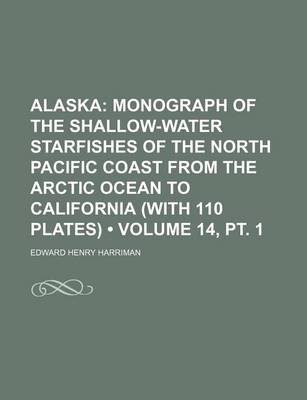 Book cover for Alaska (Volume 14, PT. 1); Monograph of the Shallow-Water Starfishes of the North Pacific Coast from the Arctic Ocean to California (with 110 Plates)