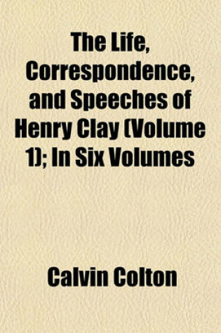 Cover of The Life, Correspondence, and Speeches of Henry Clay (Volume 1); In Six Volumes