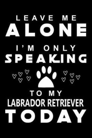 Cover of Leave me Alone i am only speaking To Labrador Retriever Today