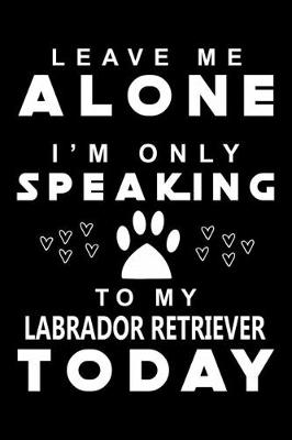 Book cover for Leave me Alone i am only speaking To Labrador Retriever Today