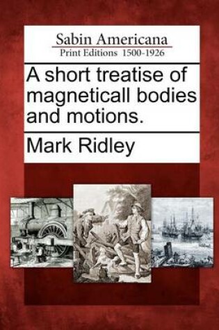 Cover of A Short Treatise of Magneticall Bodies and Motions.