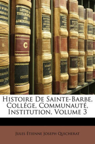 Cover of Histoire de Sainte-Barbe, College, Communaute, Institution, Volume 3