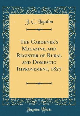 Book cover for The Gardener's Magazine, and Register of Rural and Domestic Improvement, 1827 (Classic Reprint)