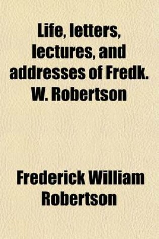 Cover of Life, Letters, Lectures, and Addresses of Fredk. W. Robertson