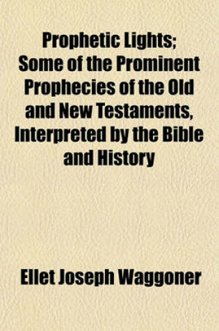 Cover of Prophetic Lights; Some of the Prominent Prophecies of the Old and New Testaments, Interpreted by the Bible and History