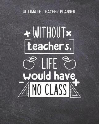 Book cover for Without Teachers Life Would Have No Class - Ultimate Teacher Planner