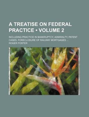 Book cover for A Treatise on Federal Practice (Volume 2); Including Practice in Bankruptcy, Admiralty, Patent Cases, Foreclosure of Railway Mortgages