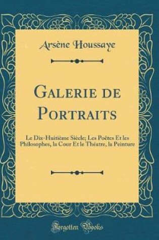 Cover of Galerie de Portraits: Le Dix-Huitième Siècle; Les Poëtes Et les Philosophes, la Cour Et le Théatre, la Peinture (Classic Reprint)