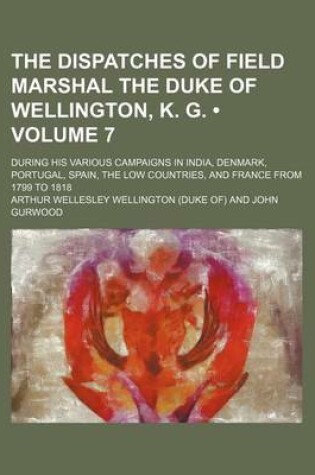 Cover of The Dispatches of Field Marshal the Duke of Wellington, K. G. (Volume 7); During His Various Campaigns in India, Denmark, Portugal, Spain, the Low Cou