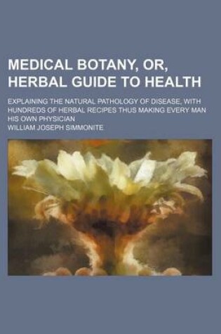 Cover of Medical Botany, Or, Herbal Guide to Health; Explaining the Natural Pathology of Disease, with Hundreds of Herbal Recipes Thus Making Every Man His Own Physician