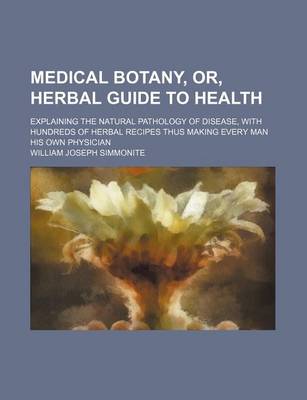 Book cover for Medical Botany, Or, Herbal Guide to Health; Explaining the Natural Pathology of Disease, with Hundreds of Herbal Recipes Thus Making Every Man His Own Physician