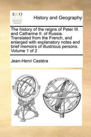 Cover of The history of the reigns of Peter III. and Catharine II. of Russia. Translated from the French, and enlarged with explanatory notes and brief memoirs of illustrious persons. Volume 1 of 2