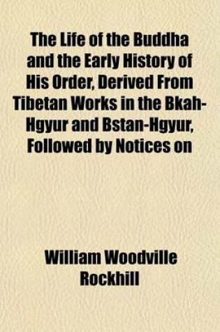 Cover of The Life of the Buddha and the Early History of His Order, Derived from Tibetan Works in the Bkah-Hgyur and Bstan-Hgyur, Followed by Notices on