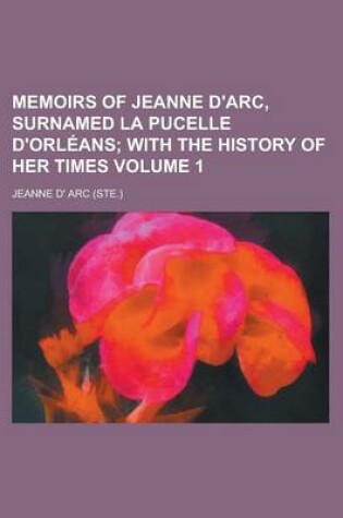 Cover of Memoirs of Jeanne D'Arc, Surnamed La Pucelle D'Orleans Volume 1