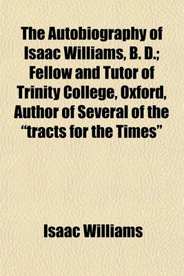 Book cover for The Autobiography of Isaac Williams, B. D.; Fellow and Tutor of Trinity College, Oxford, Author of Several of the "Tracts for the Times"