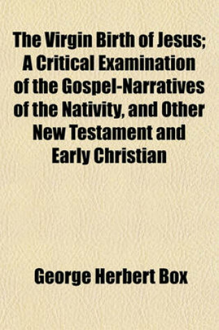 Cover of The Virgin Birth of Jesus; A Critical Examination of the Gospel-Narratives of the Nativity, and Other New Testament and Early Christian