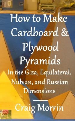 Book cover for How to Make Cardboard and Plywood Pyramids in the Giza, Equilateral, Nubian, and Russian Dimensions