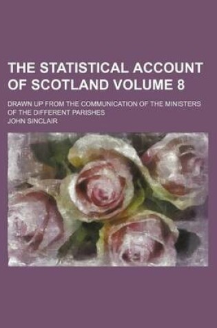 Cover of The Statistical Account of Scotland; Drawn Up from the Communication of the Ministers of the Different Parishes Volume 8