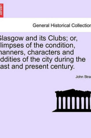 Cover of Glasgow and Its Clubs; Or, Glimpses of the Condition, Manners, Characters and Oddities of the City During the Past and Present Century.