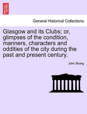 Book cover for Glasgow and Its Clubs; Or, Glimpses of the Condition, Manners, Characters and Oddities of the City During the Past and Present Century.