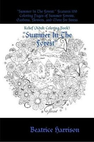 Cover of "Summer In The Forest:" Features 100 Coloring Pages of Summer Forests, Gardens, Flowers, and More for Stress Relief (Adult Coloring Book)