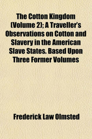 Cover of The Cotton Kingdom (Volume 2); A Traveller's Observations on Cotton and Slavery in the American Slave States. Based Upon Three Former Volumes