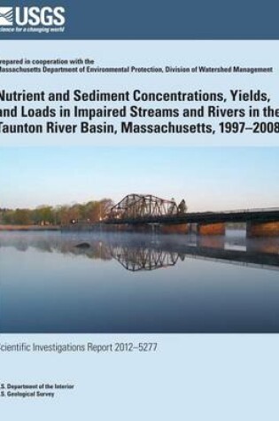 Cover of Nutrient and Sediment Concentrations, Yields, and Loads in Impaired Streams and Rivers in the Taunton River Basin, Massachusetts, 1997?2008