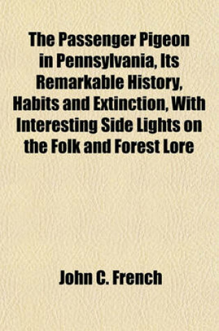 Cover of The Passenger Pigeon in Pennsylvania, Its Remarkable History, Habits and Extinction, with Interesting Side Lights on the Folk and Forest Lore