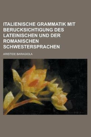 Cover of Italienische Grammatik Mit Berucksichtigung Des Lateinischen Und Der Romanischen Schwestersprachen