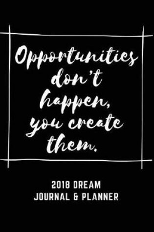 Cover of 2018 Dream Journal And Planner, "Opportunities don't happen, you create them."
