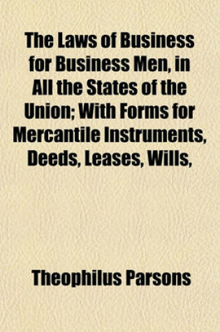 Cover of The Laws of Business for Business Men, in All the States of the Union; With Forms for Mercantile Instruments, Deeds, Leases, Wills,