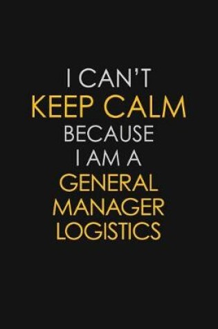 Cover of I Can't Keep Calm Because I Am A General Manager Logistics