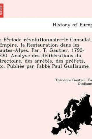 Cover of La Pe Riode Re Volutionnaire-Le Consulat, L'Empire, La Restauration-Dans Les Hautes-Alpes. Par. T. Gautier. 1790-1830. Analyse Des de Libe Rations Du Directoire, Des Arre Te S, Des Pre Fets, Etc. Publie E Par L'Abbe Paul Guillaume