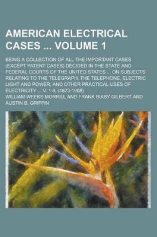 Cover of American Electrical Cases; Being a Collection of All the Important Cases (Except Patent Cases) Decided in the State and Federal Courts of the United States ... on Subjects Relating to the Telegraph, the Telephone, Electric Light Volume 1