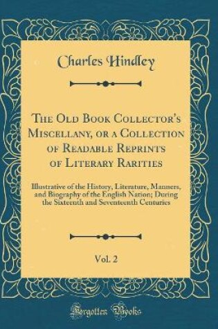 Cover of The Old Book Collector's Miscellany, or a Collection of Readable Reprints of Literary Rarities, Vol. 2: Illustrative of the History, Literature, Manners, and Biography of the English Nation; During the Sixteenth and Seventeenth Centuries